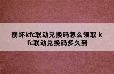 崩坏kfc联动兑换码怎么领取 kfc联动兑换码多久到